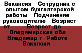Вакансия : Сотрудник с опытом бухгалтерской работы › Подчинение ­ руководителю › Возраст от ­ 18 › Возраст до ­ 80 - Владимирская обл., Владимир г. Работа » Вакансии   